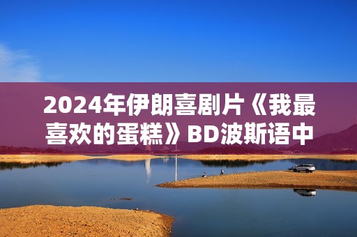 2024年伊朗喜剧片《我最喜欢的蛋糕》BD波斯语中字