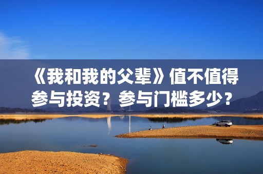 《我和我的父辈》值不值得参与投资？参与门槛多少？(我和我的父辈剧情介绍)