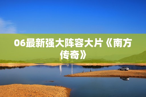 06最新强大阵容大片《南方传奇》