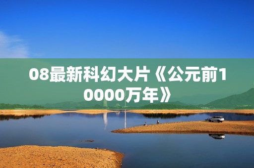 08最新科幻大片《公元前10000万年》