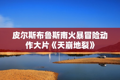 皮尔斯布鲁斯南火暴冒险动作大片《天崩地裂》