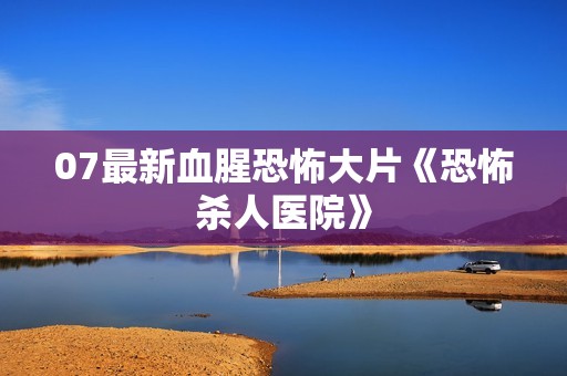 07最新血腥恐怖大片《恐怖杀人医院》