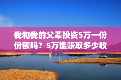 我和我的父辈投资5万一份份额吗？5万能赚取多少收益呢？(我和我的父辈最后宣布)