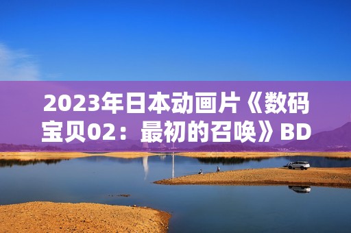 2023年日本动画片《数码宝贝02：最初的召唤》BD日语中字