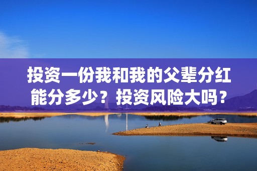 投资一份我和我的父辈分红能分多少？投资风险大吗？有保本协议吗？(跟我一起做投资)