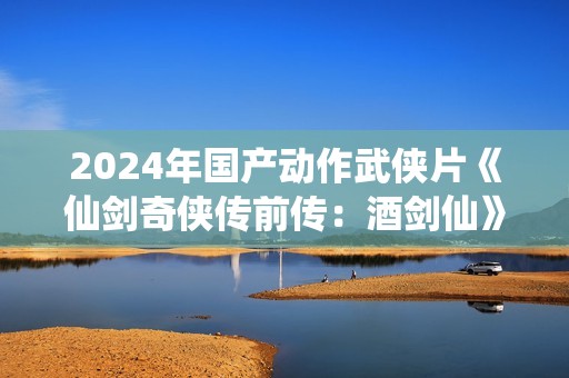 2024年国产动作武侠片《仙剑奇侠传前传：酒剑仙》HD国语中字
