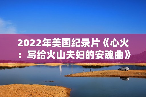 2022年美国纪录片《心火：写给火山夫妇的安魂曲》BD中英双字