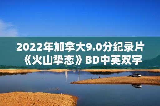 2022年加拿大9.0分纪录片《火山挚恋》BD中英双字
