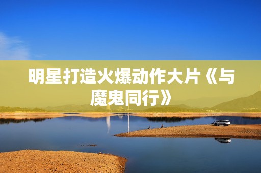 明星打造火爆动作大片《与魔鬼同行》
