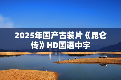 2025年国产古装片《昆仑传》HD国语中字