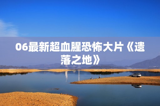 06最新超血腥恐怖大片《遗落之地》