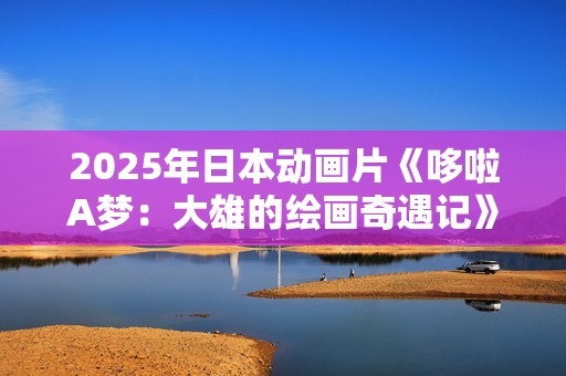2025年日本动画片《哆啦A梦：大雄的绘画奇遇记》BD国日双语中字