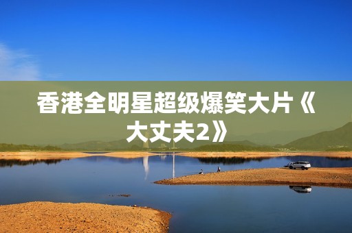 香港全明星超级爆笑大片《大丈夫2》
