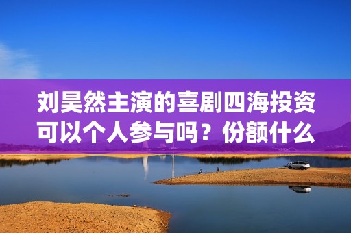 刘昊然主演的喜剧四海投资可以个人参与吗？份额什么时候截止呢？(刘昊然主演的喜剧有哪些)