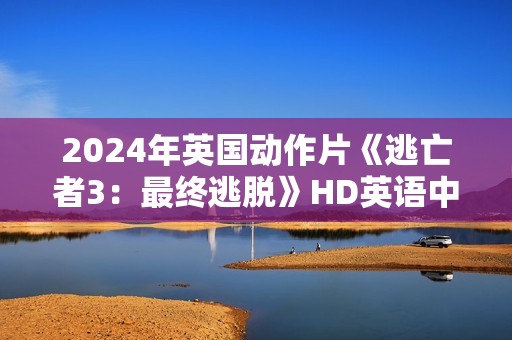 2024年英国动作片《逃亡者3：最终逃脱》HD英语中字