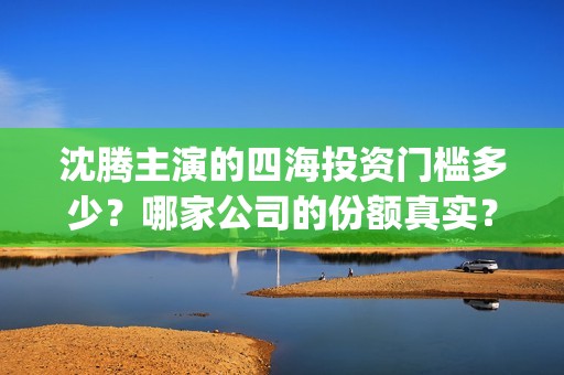 沈腾主演的四海投资门槛多少？哪家公司的份额真实？票房前景好吗？(沈腾四海为家)