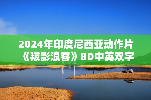 2024年印度尼西亚动作片《叛影浪客》BD中英双字