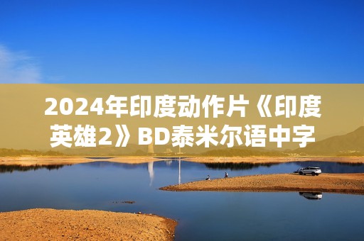 2024年印度动作片《印度英雄2》BD泰米尔语中字