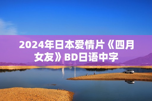 2024年日本爱情片《四月女友》BD日语中字