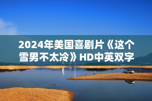2024年美国喜剧片《这个雪男不太冷》HD中英双字