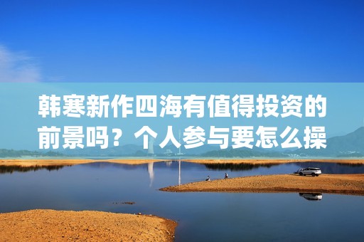 韩寒新作四海有值得投资的前景吗？个人参与要怎么操作呢？门槛高吗？(韩寒新电影四海)