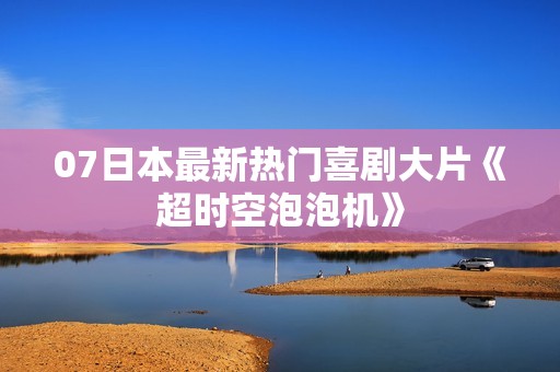 07日本最新热门喜剧大片《超时空泡泡机》