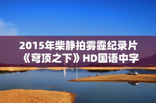 2015年柴静拍雾霾纪录片《穹顶之下》HD国语中字