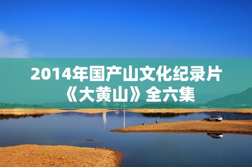 2014年国产山文化纪录片《大黄山》全六集