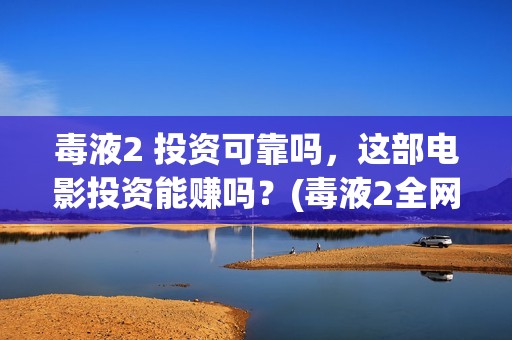 毒液2 投资可靠吗，这部电影投资能赚吗？(毒液2全网首发)