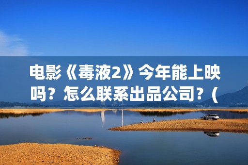 电影《毒液2》今年能上映吗？怎么联系出品公司？(毒液2电影简介)