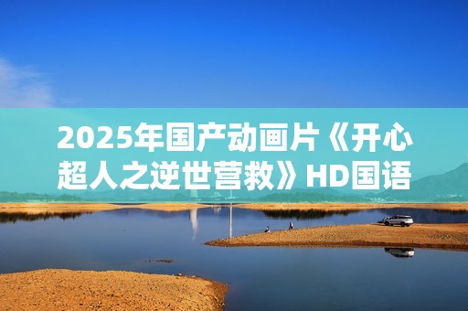 2025年国产动画片《开心超人之逆世营救》HD国语中英双字