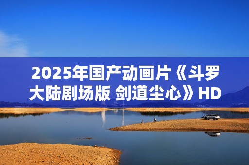 2025年国产动画片《斗罗大陆剧场版 剑道尘心》HD国语中字