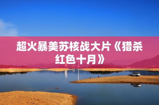 超火暴美苏核战大片《猎杀红色十月》