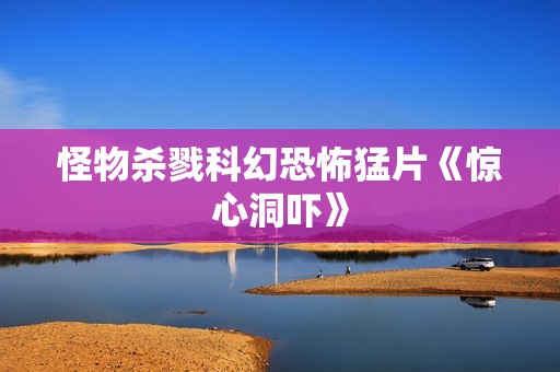 怪物杀戮科幻恐怖猛片《惊心洞吓》
