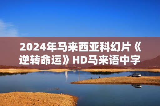 2024年马来西亚科幻片《逆转命运》HD马来语中字