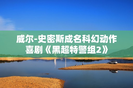 威尔-史密斯成名科幻动作喜剧《黑超特警组2》