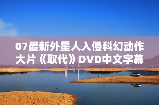 07最新外星人入侵科幻动作大片《取代》DVD中文字幕