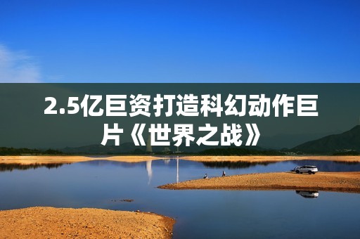 2.5亿巨资打造科幻动作巨片《世界之战》