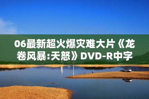 06最新超火爆灾难大片《龙卷风暴:天怒》DVD-R中字
