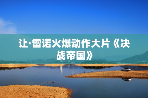 让·雷诺火爆动作大片《决战帝国》