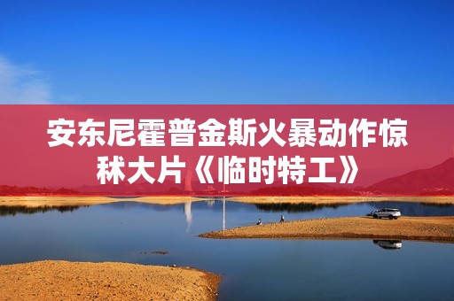 安东尼霍普金斯火暴动作惊秫大片《临时特工》