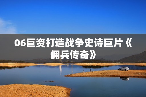 06巨资打造战争史诗巨片《佣兵传奇》