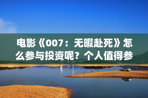 电影《007：无暇赴死》怎么参与投资呢？个人值得参与吗？分红真实吗(五险是哪五种保险)