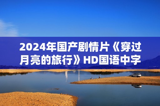2024年国产剧情片《穿过月亮的旅行》HD国语中字