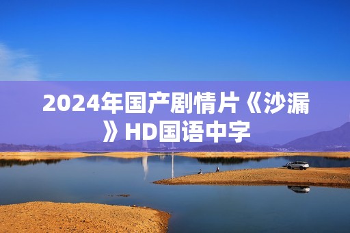 2024年国产剧情片《沙漏》HD国语中字