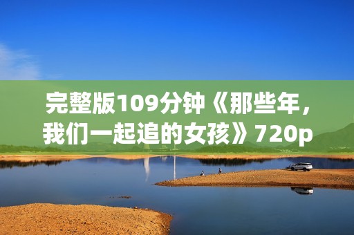 完整版109分钟《那些年，我们一起追的女孩》720p.BD中字