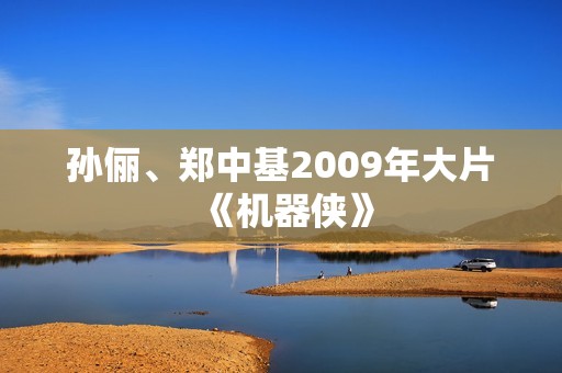 孙俪、郑中基2009年大片《机器侠》