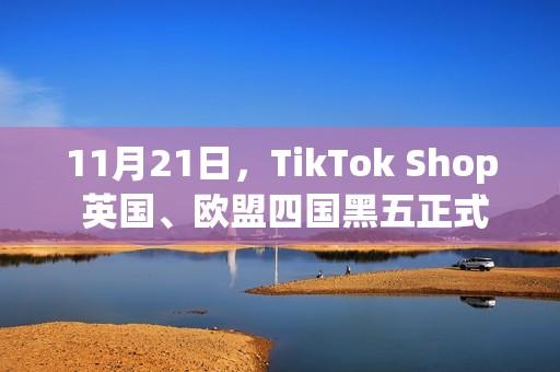 11月21日，TikTok Shop 英国、欧盟四国黑五正式启幕！(11月21日天气)