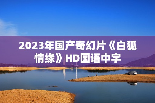 2023年国产奇幻片《白狐情缘》HD国语中字 2023年国产奇幻片《白狐情缘》HD国语中字