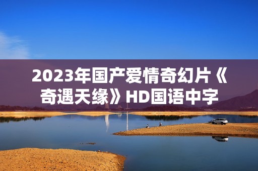 2023年国产爱情奇幻片《奇遇天缘》HD国语中字